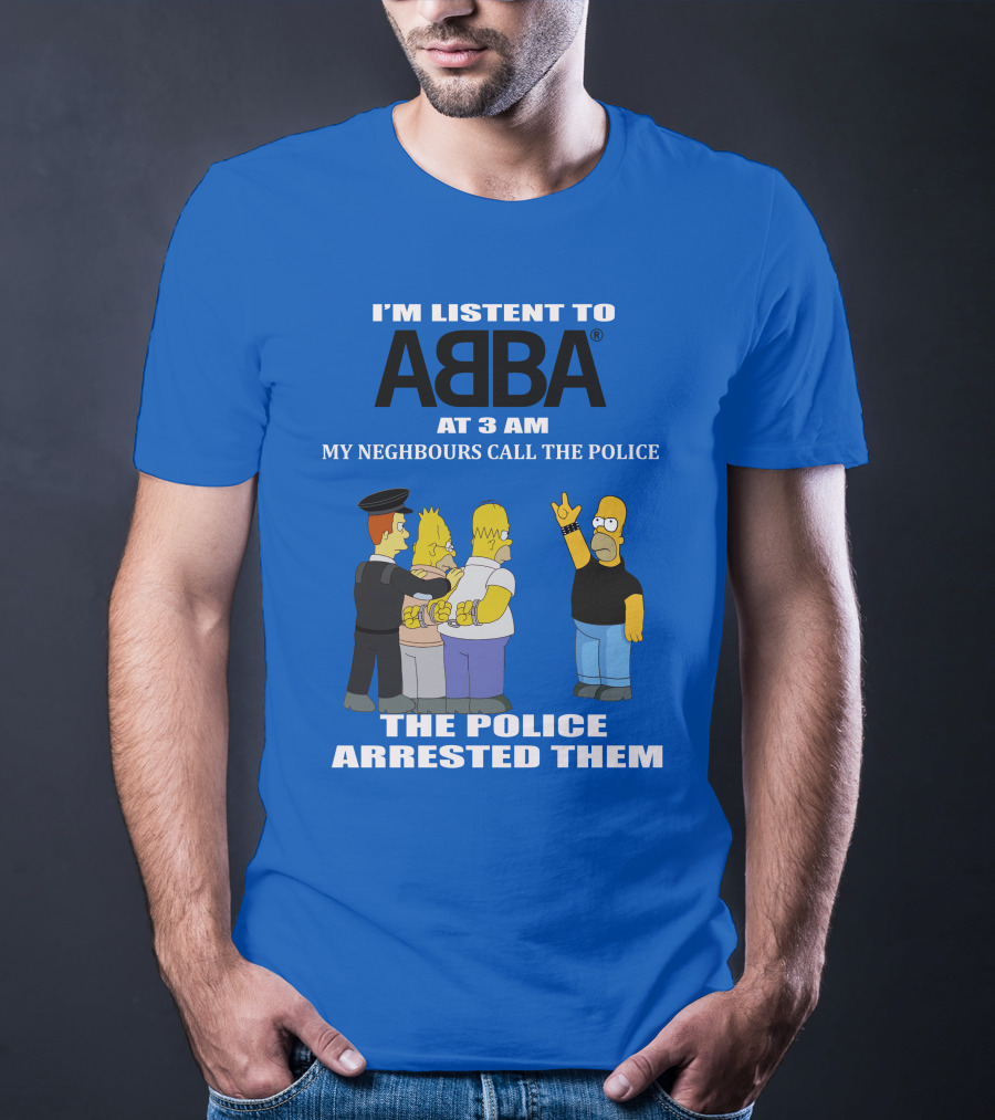 I'M LISTEN TO ABBA AT 3 AM MY NEIGHBOURS CALL THE POLICE THE POLICE ARRESTED THEM T-Shirt