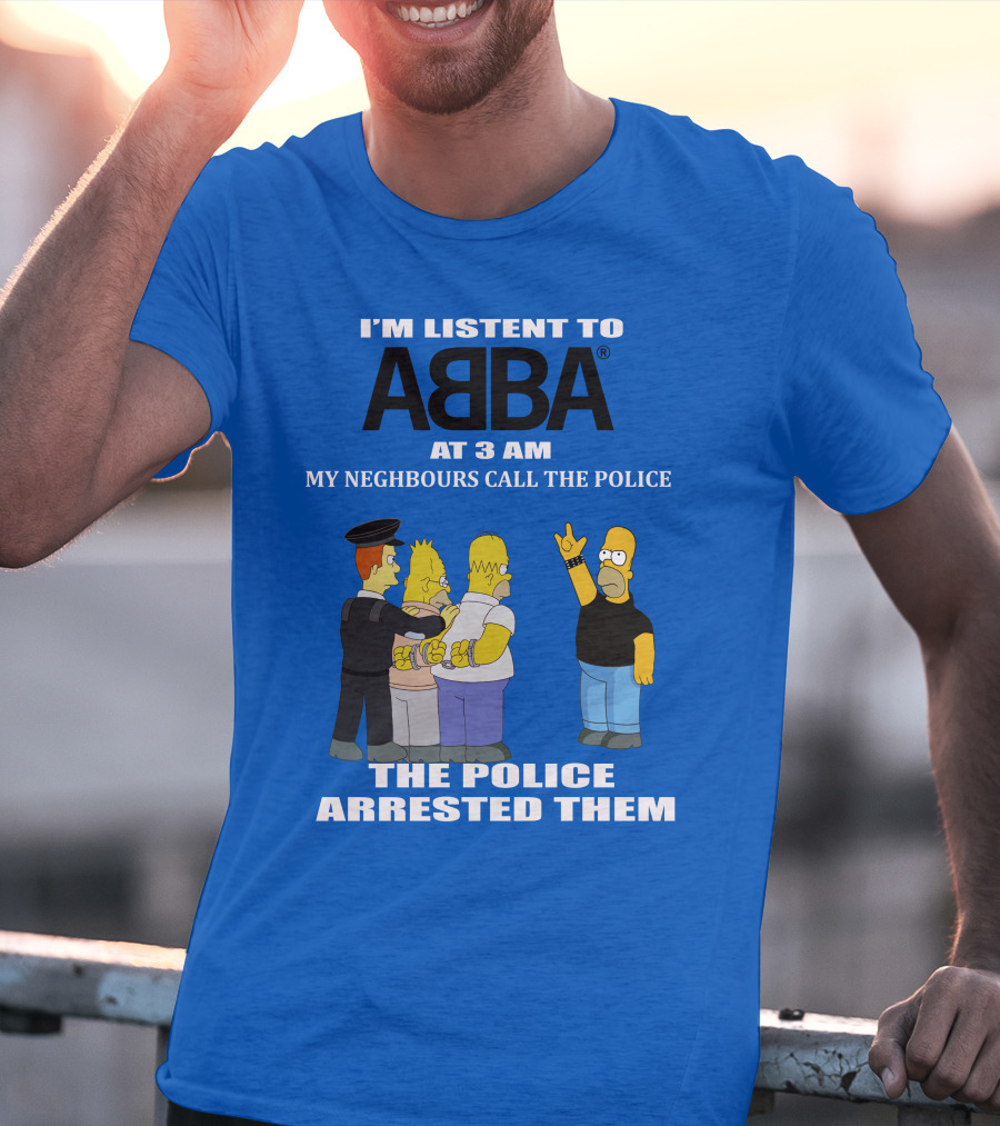 I'M LISTEN TO ABBA AT 3 AM MY NEIGHBOURS CALL THE POLICE THE POLICE ARRESTED THEM T-Shirt