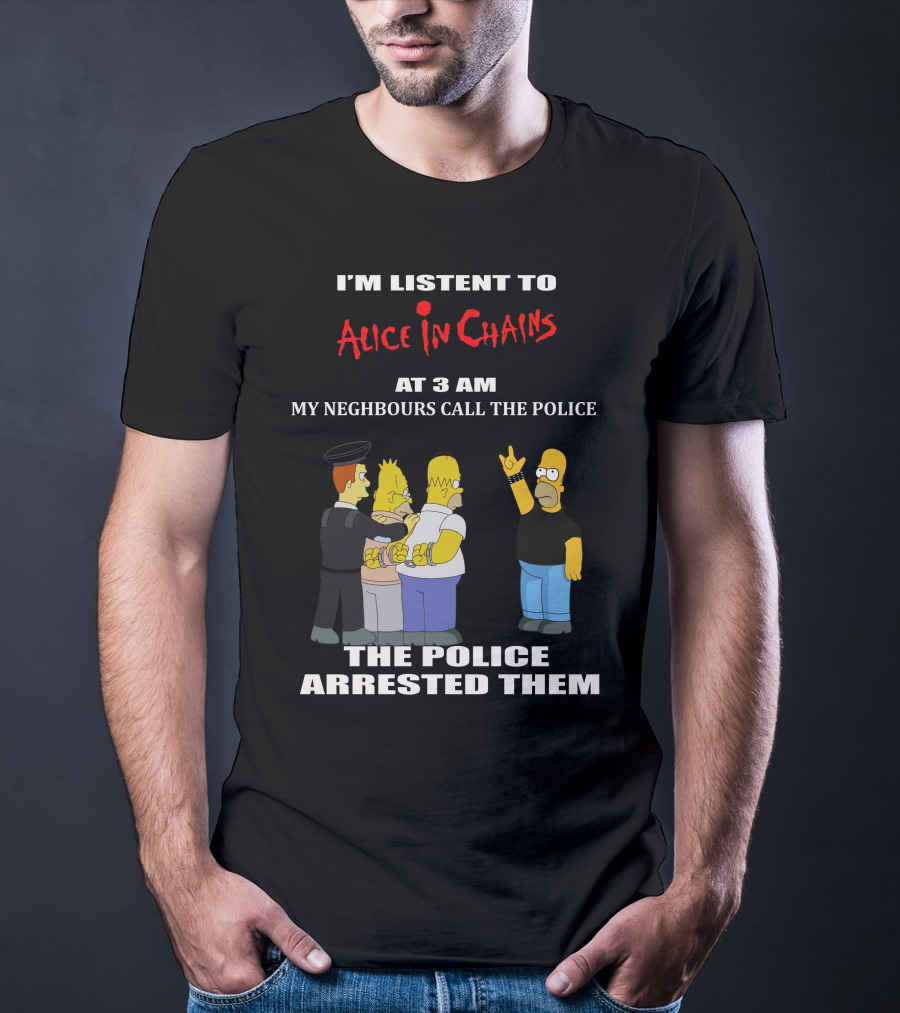 I'm Listen To Alice In Chains At 3 AM My Neighbours Call The Police The Police Arrested Them T-Shirt