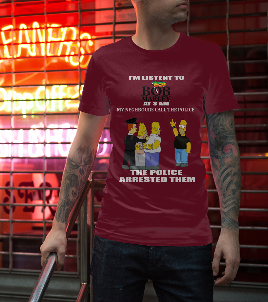 I'M LISTENT TO BOB MARLEY AT 3 AM MY NEIGHBOURS CALL THE POLICE THE POLICE ARRESTED THEM T-Shirt
