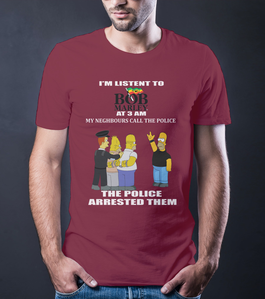I'M LISTENT TO BOB MARLEY AT 3 AM MY NEIGHBOURS CALL THE POLICE THE POLICE ARRESTED THEM T-Shirt