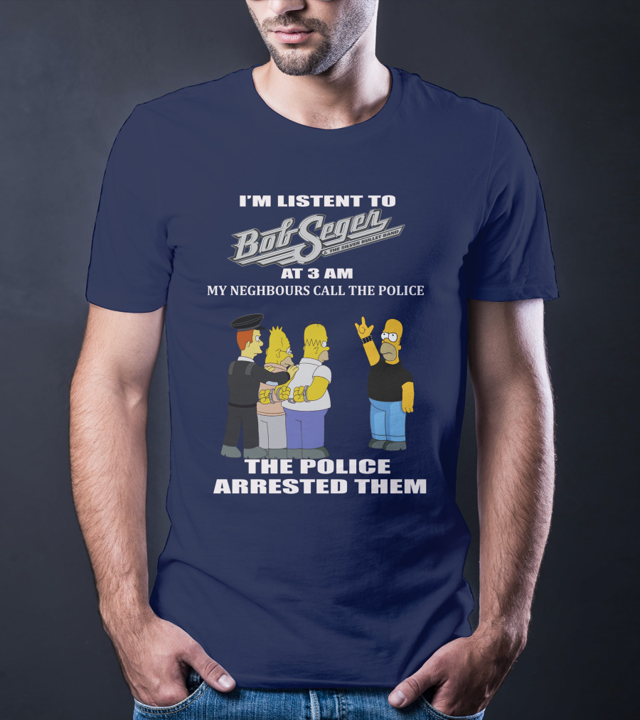 I'm Listen To Bob Seger The Silver Bullet Band At 3 AM My Neighbours Call The Police Arrested Them T-Shirt