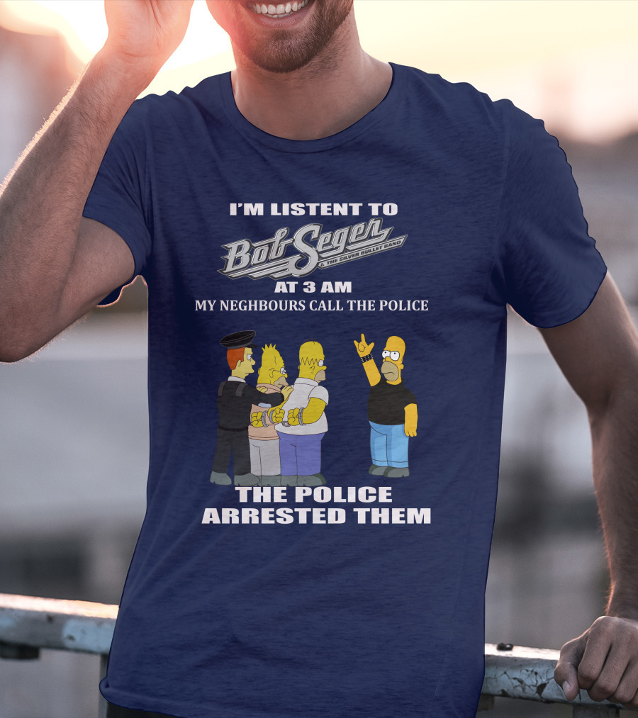 I'm Listen To Bob Seger The Silver Bullet Band At 3 AM My Neighbours Call The Police Arrested Them T-Shirt