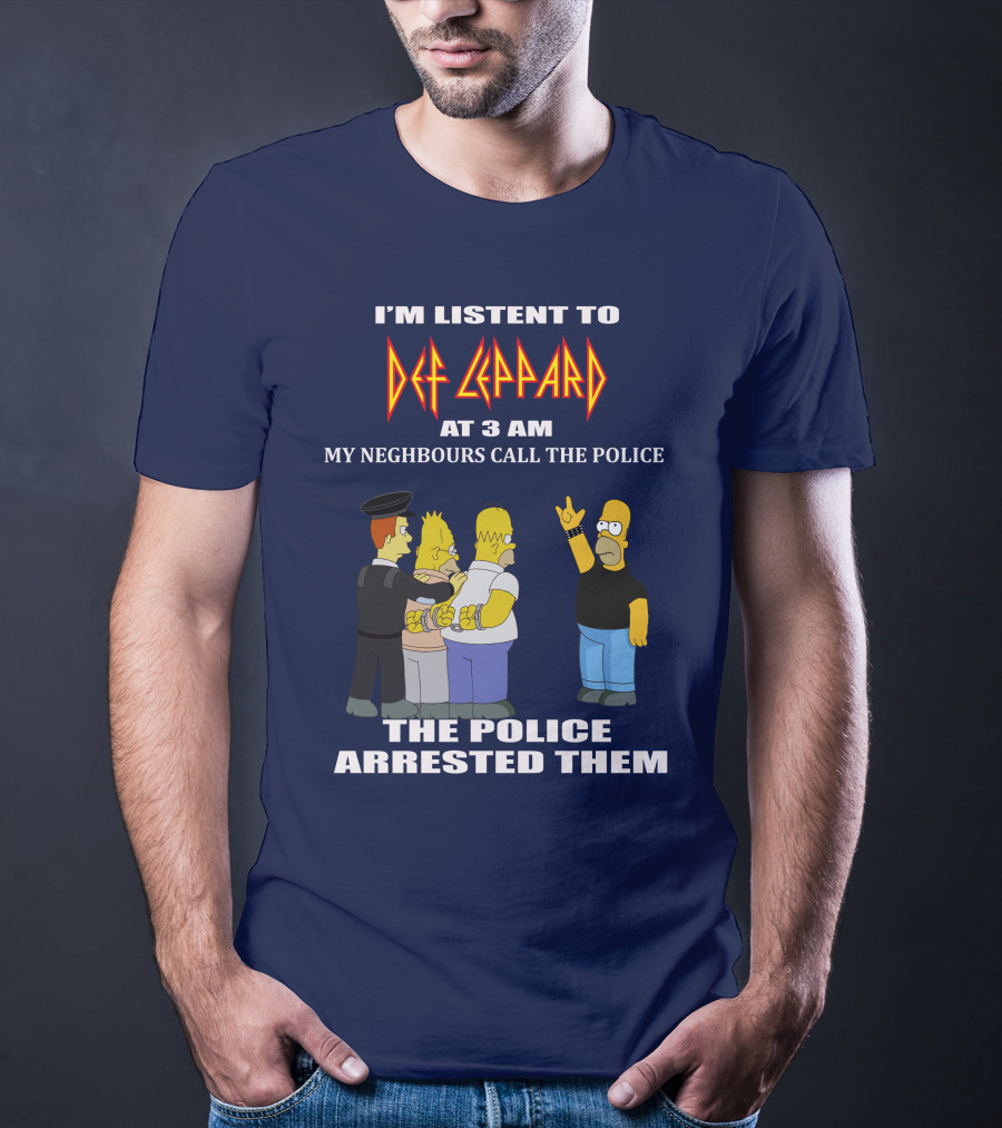I'M LISTENT TO DEF LEPPARD AT 3 AM MY NEIGHBOURS CALL THE POLICE THE POLICE ARRESTED THEM T-Shirt