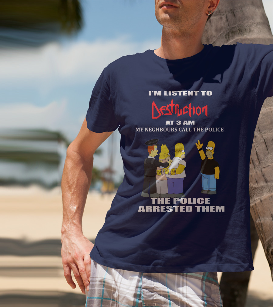 I'M LISTEN TO DESTRUCTION AT 3 AM MY NEIGHBOURS CALL THE POLICE THE POLICE ARRESTED THEM T-Shirt