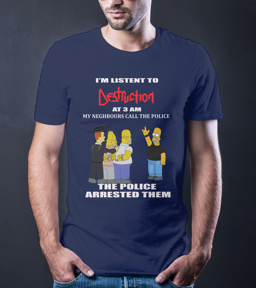 I'M LISTEN TO DESTRUCTION AT 3 AM MY NEIGHBOURS CALL THE POLICE THE POLICE ARRESTED THEM T-Shirt