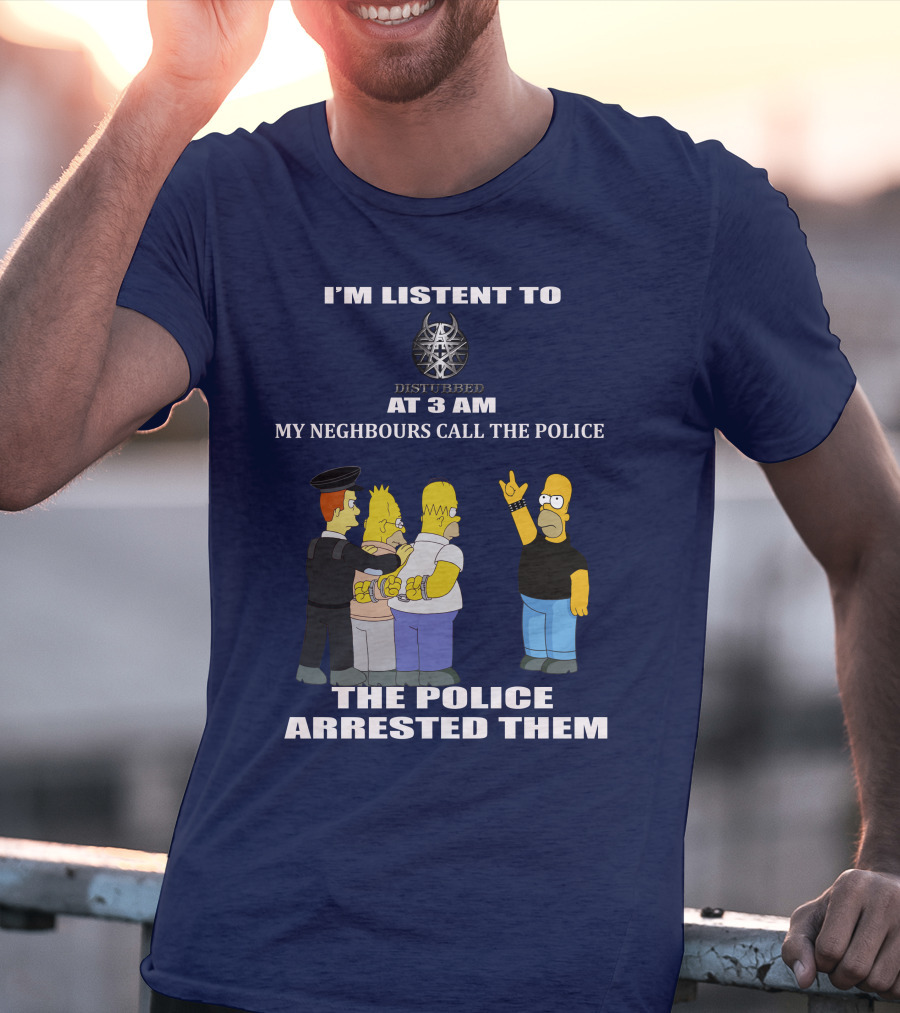 I'M LISTEN TO DISTURBED AT 3 AM MY NEIGHBOURS CALL THE POLICE THE POLICE ARRESTED THEM T-Shirt
