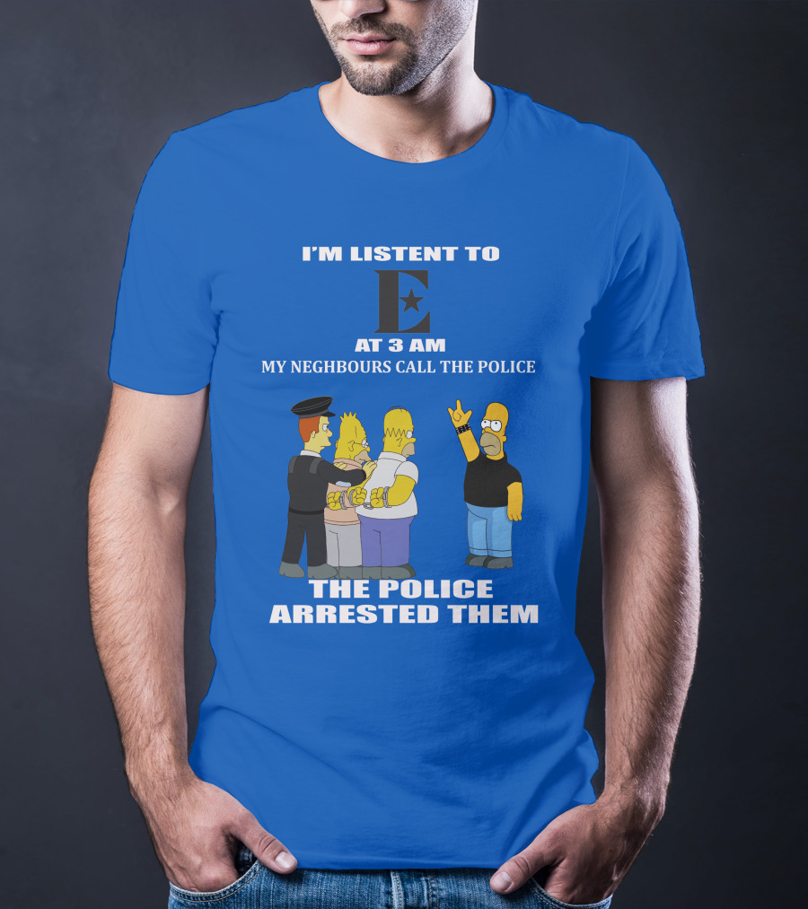 I'm Listen To E At 3 AM My Neighbours Call The Police Arrested Them T-Shirt