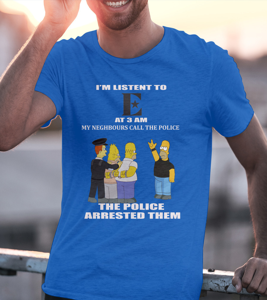 I'm Listen To E At 3 AM My Neighbours Call The Police Arrested Them T-Shirt