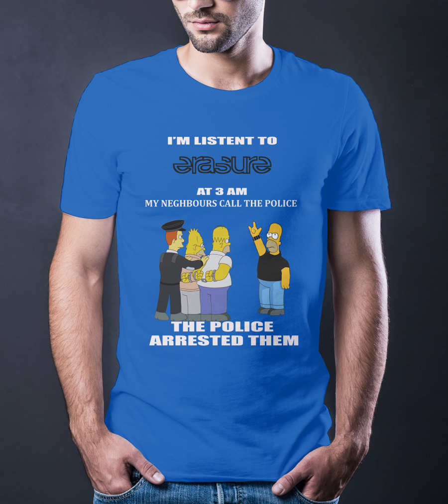 I'm Listen To Erasure At 3 AM Neighbours Call Police Arrested Them T-Shirt