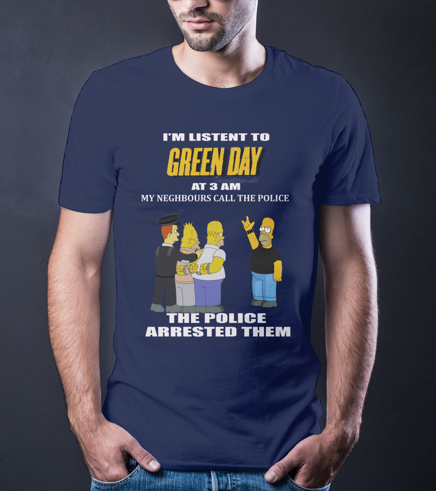 I'M LISTEN TO GREEN DAY AT 3 AM MY NEIGHBOURS CALL THE POLICE THE POLICE ARRESTED THEM T-Shirt
