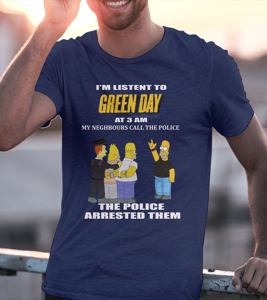 I'M LISTEN TO GREEN DAY AT 3 AM MY NEIGHBOURS CALL THE POLICE THE POLICE ARRESTED THEM T-Shirt