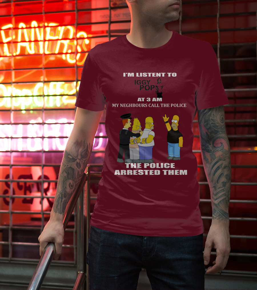 I'M LISTEN TO IGGY POP MY NEIGHBOURS CALL THE POLICE THE POLICE ARRESTED THEM T-Shirt