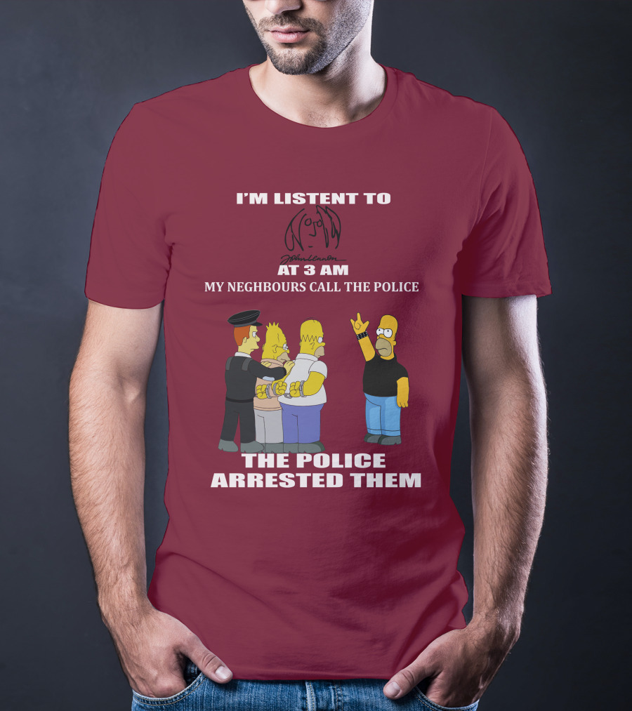 I'm Listen To John Lennon At 3 AM My Neighbours Call The Police The Police Arrested Them Simpsons T-Shirt