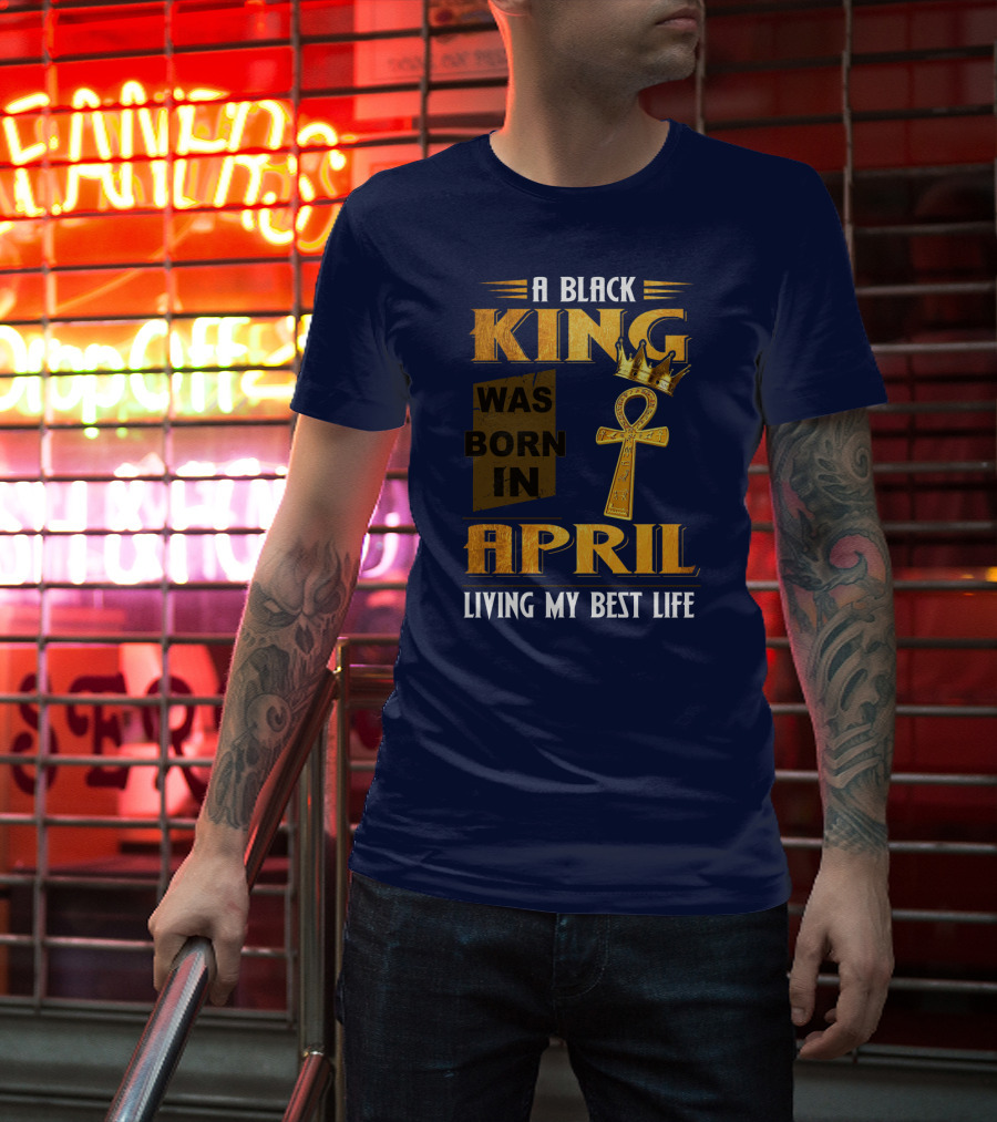 A Black King Was Born In April Living My Best Life T-Shirt