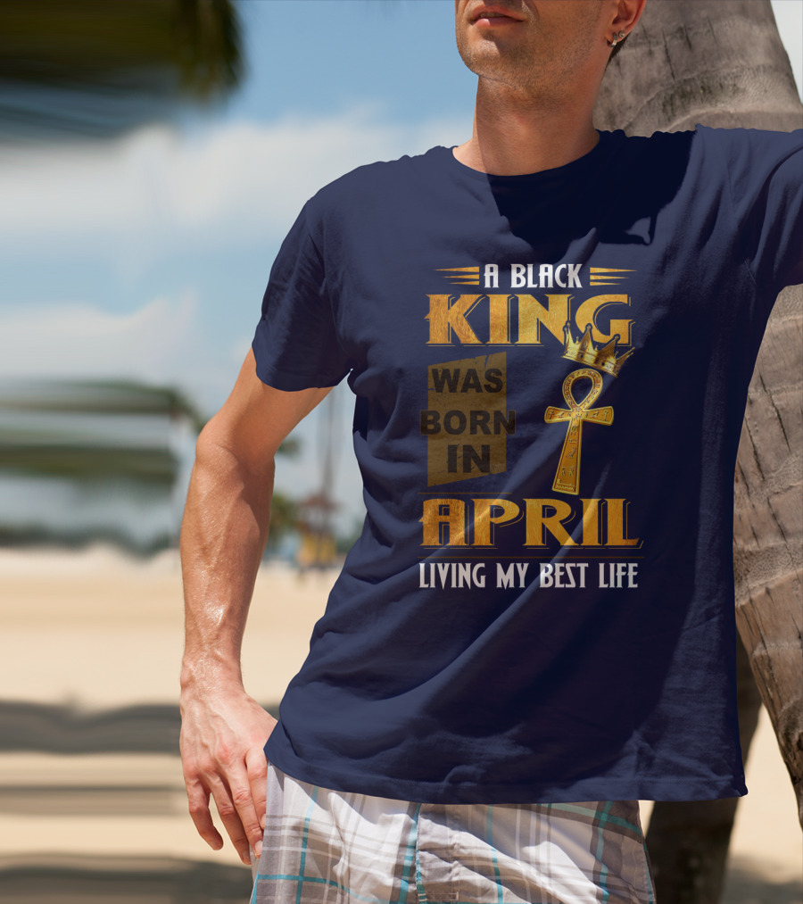 A Black King Was Born In April Living My Best Life T-Shirt