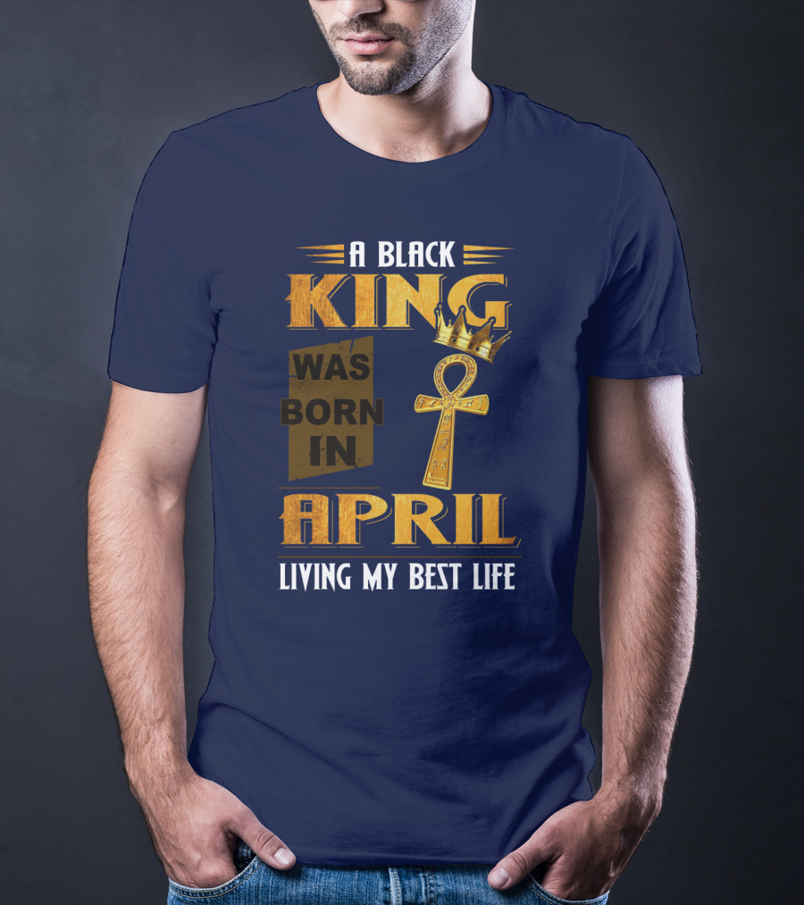 A Black King Was Born In April Living My Best Life T-Shirt
