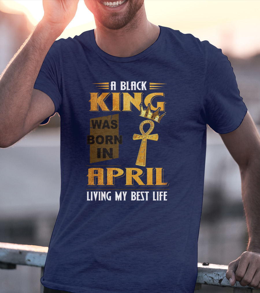 A Black King Was Born In April Living My Best Life T-Shirt