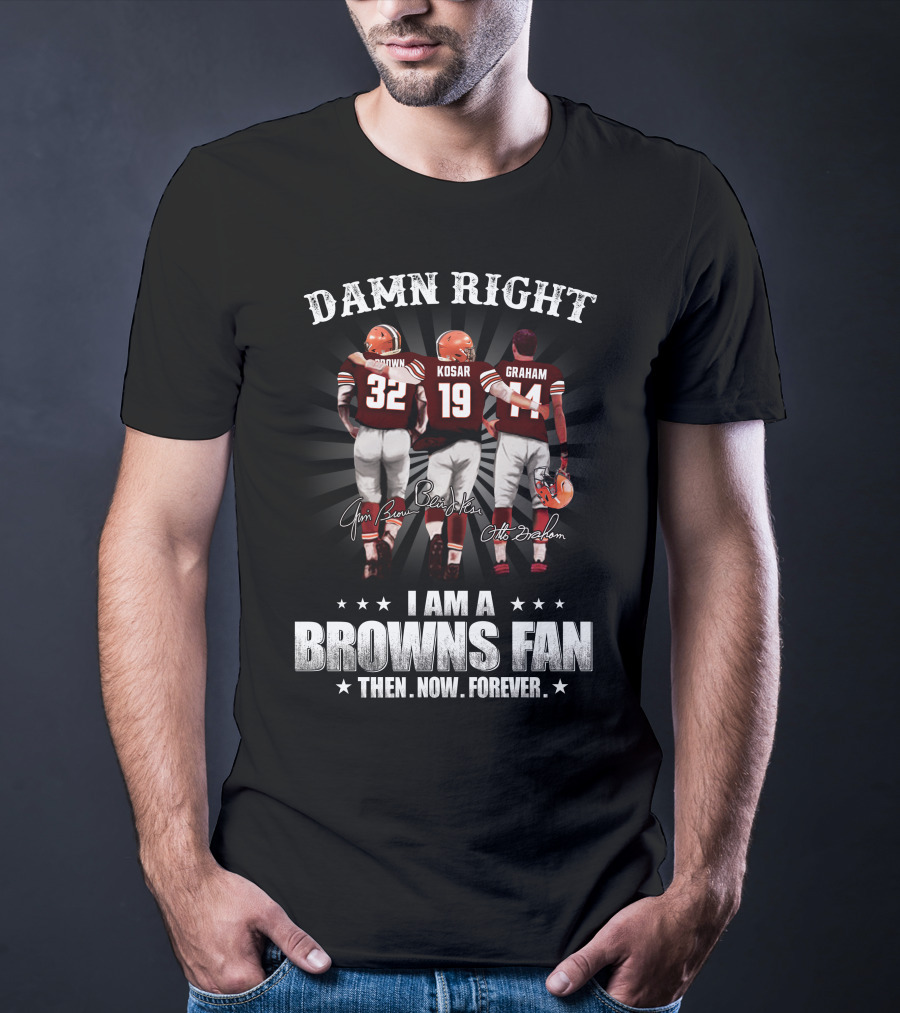 Damn Right I Am A Browns Fan Then Now Forever Jim Brown Bernie Kosar Otto Graham T-Shirt