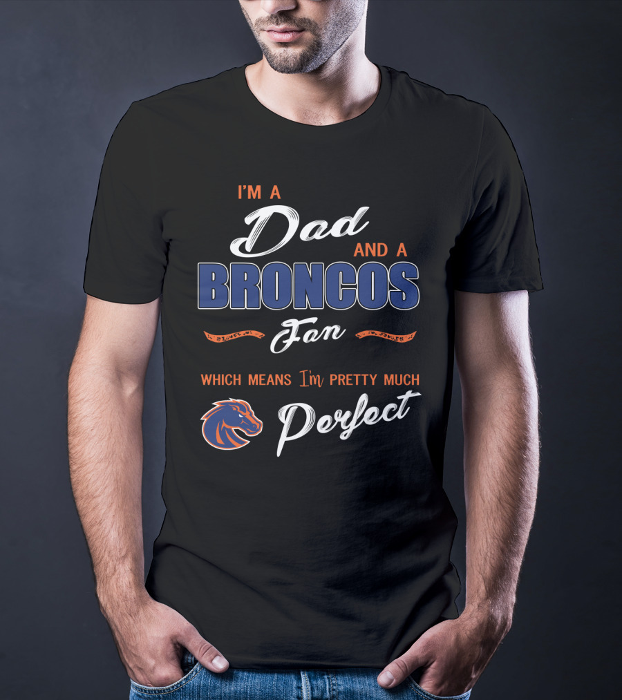 I'm A Dad And A Broncos Fan Which Means I'm Pretty Much Perfect T-Shirt