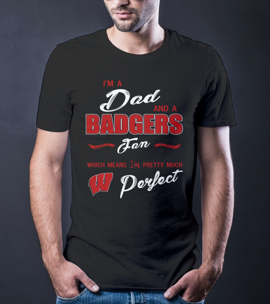 I'm A Dad And A Badgers Fan Which Means I'm Pretty Much Perfect T-Shirt