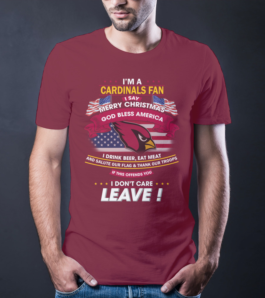 I'm A Cardinals Fan Merry Christmas God Bless America I Drink Beer Eat Meat Salute Our Flag Thank Our Troops If This Offends You I Don't Care Leave T-Shirt