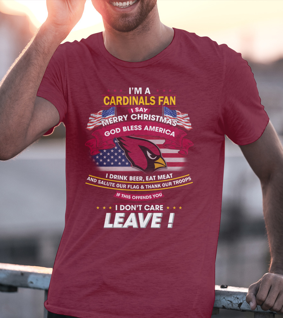 I'm A Cardinals Fan Merry Christmas God Bless America I Drink Beer Eat Meat Salute Our Flag Thank Our Troops If This Offends You I Don't Care Leave T-Shirt