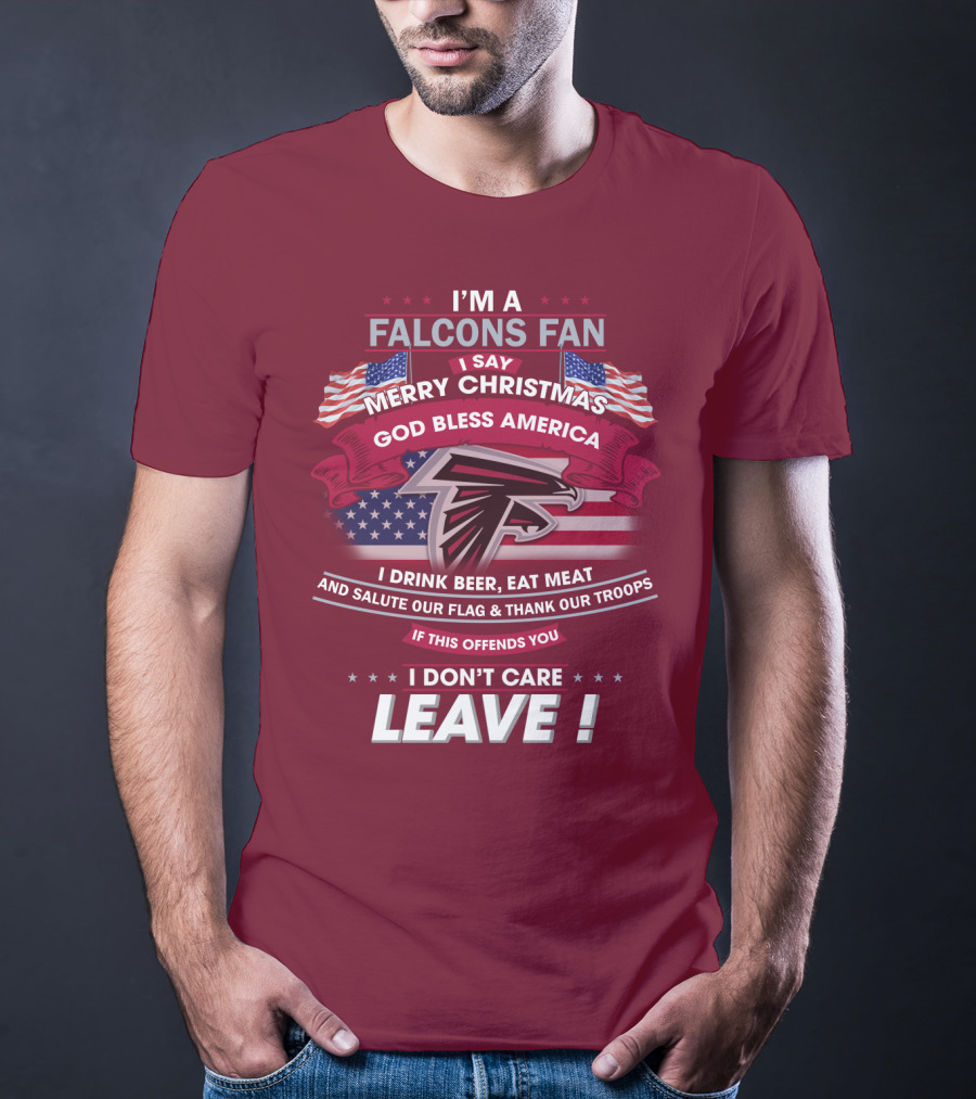 I'm A Falcons Fan I Say Merry Christmas God Bless America I Drink Beer Eat Meat And Salute Our Flag & Thank Our Troops If This Offends You I Don't Care Leave T-Shirt