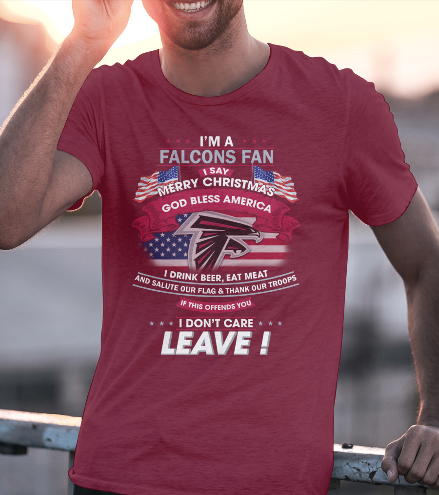 I'm A Falcons Fan I Say Merry Christmas God Bless America I Drink Beer Eat Meat And Salute Our Flag & Thank Our Troops If This Offends You I Don't Care Leave T-Shirt