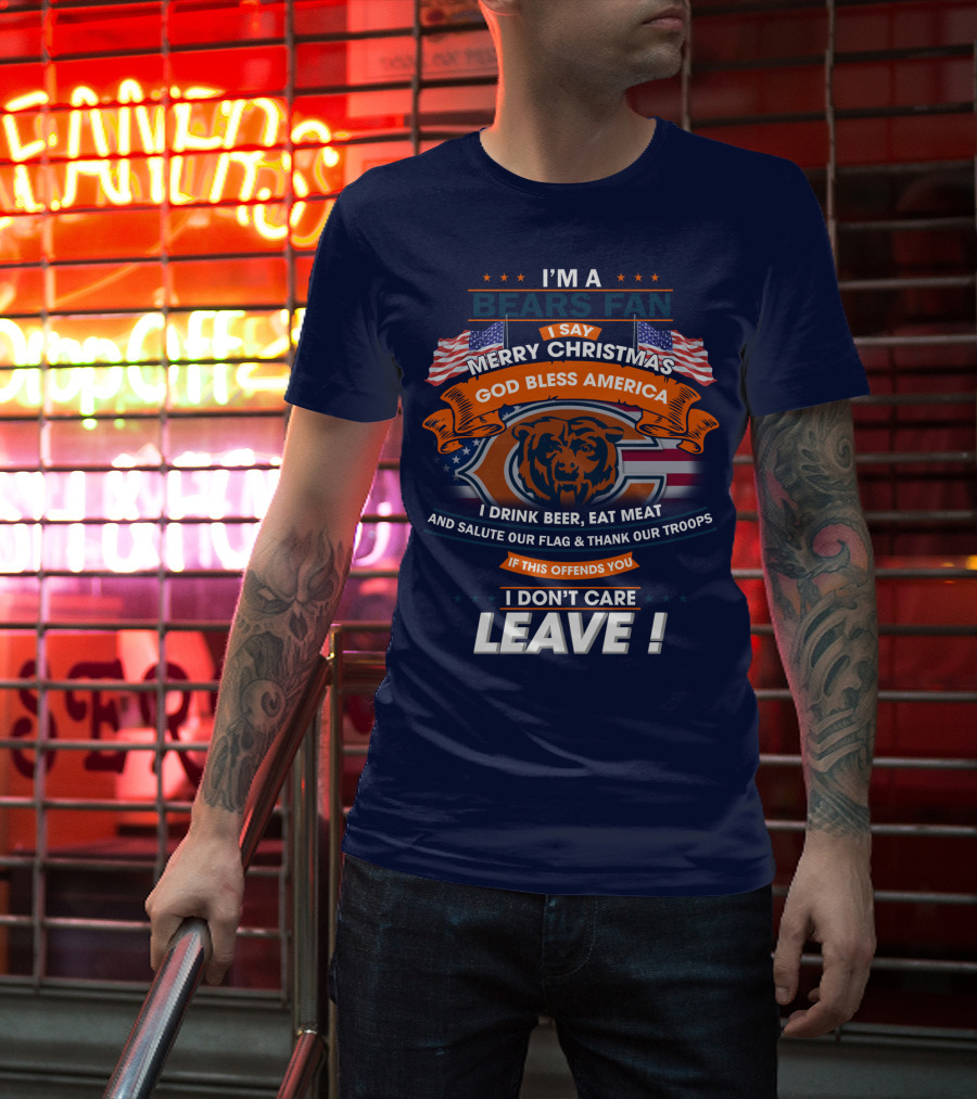 I'm A Bears Fan Merry Christmas God Bless America I Drink Beer Eat Meat Salute Our Flag Thank Our Troops If This Offends You I Don't Care Leave T-Shirt