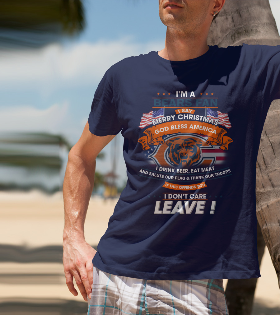 I'm A Bears Fan Merry Christmas God Bless America I Drink Beer Eat Meat Salute Our Flag Thank Our Troops If This Offends You I Don't Care Leave T-Shirt
