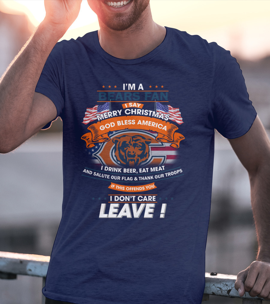 I'm A Bears Fan Merry Christmas God Bless America I Drink Beer Eat Meat Salute Our Flag Thank Our Troops If This Offends You I Don't Care Leave T-Shirt