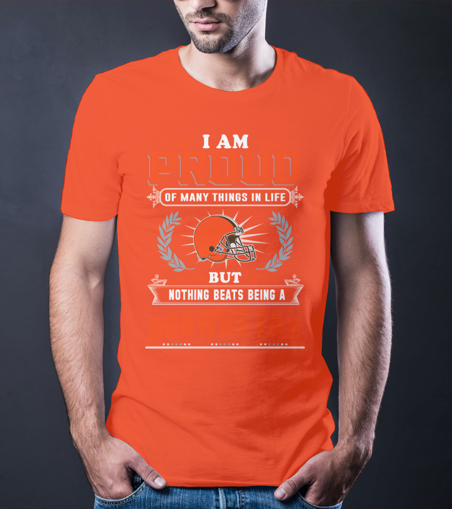 I Am Proud Of Many Things In Life But Nothing Beats Being A Browns Fan Cleveland Browns T-Shirt