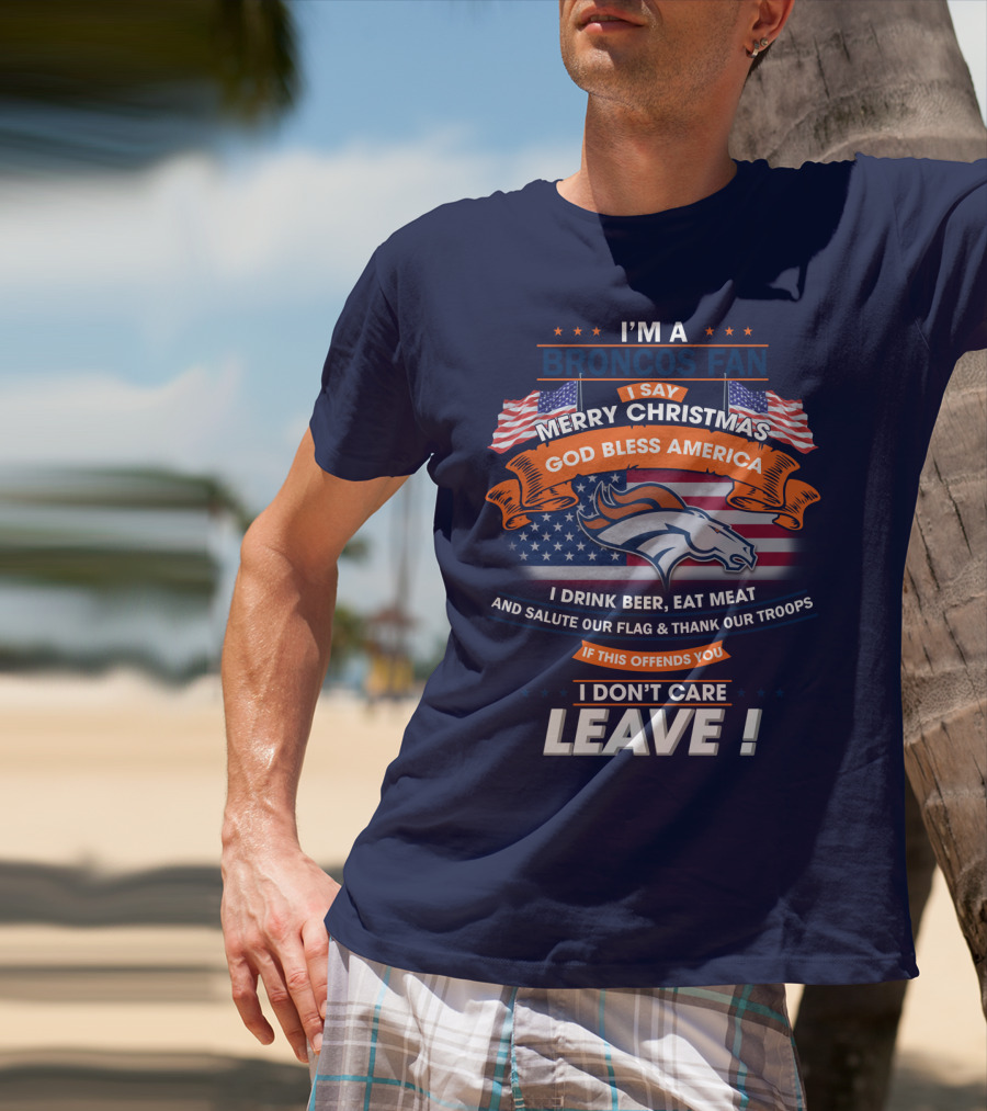 I'm A Broncos Fan Merry Christmas God Bless America I Drink Beer Eat Meat Salute Our Flag Thank Our Troops If This Offends You I Don't Care Leave T-Shirt