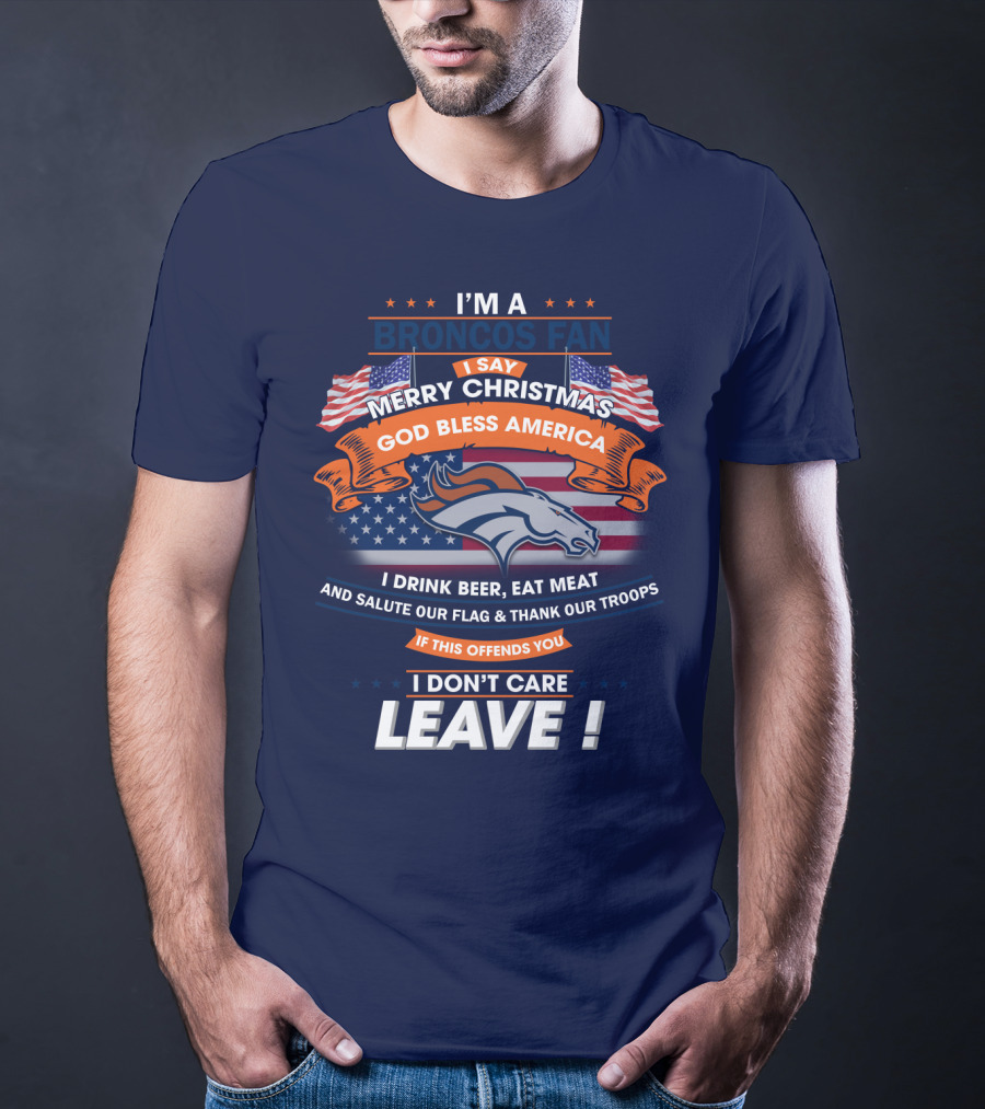 I'm A Broncos Fan Merry Christmas God Bless America I Drink Beer Eat Meat Salute Our Flag Thank Our Troops If This Offends You I Don't Care Leave T-Shirt