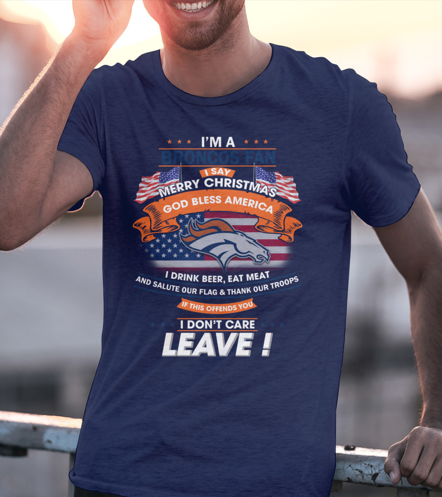 I'm A Broncos Fan Merry Christmas God Bless America I Drink Beer Eat Meat Salute Our Flag Thank Our Troops If This Offends You I Don't Care Leave T-Shirt