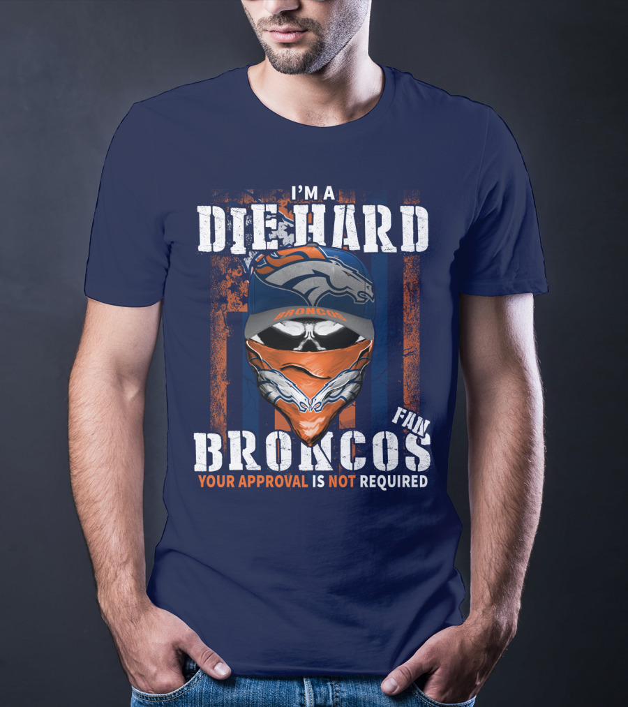 I'm A Die Hard Denver Broncos Fan Your Approval Is Not Required T-Shirt