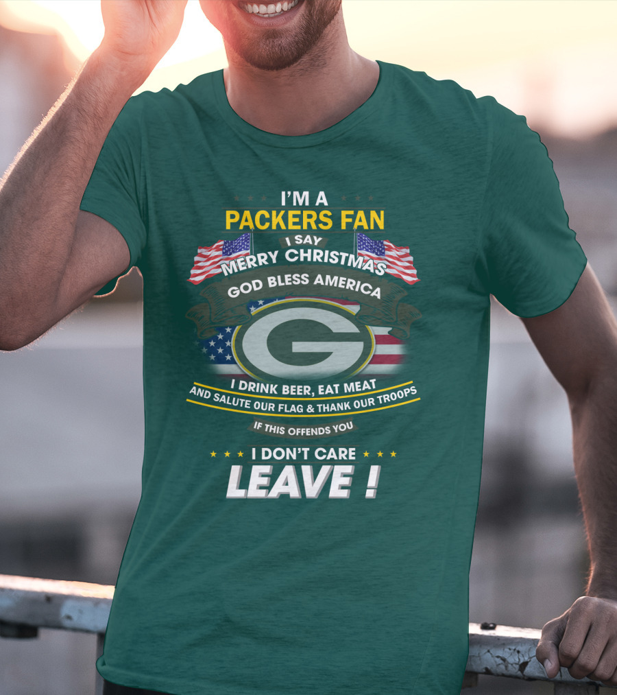 I'm A Packers Fan I Say Merry Christmas God Bless America I Drink Beer Eat Meat And Salute Our Flag And Thank Our Troops If This Offends You I Don't Care Leave T-Shirt