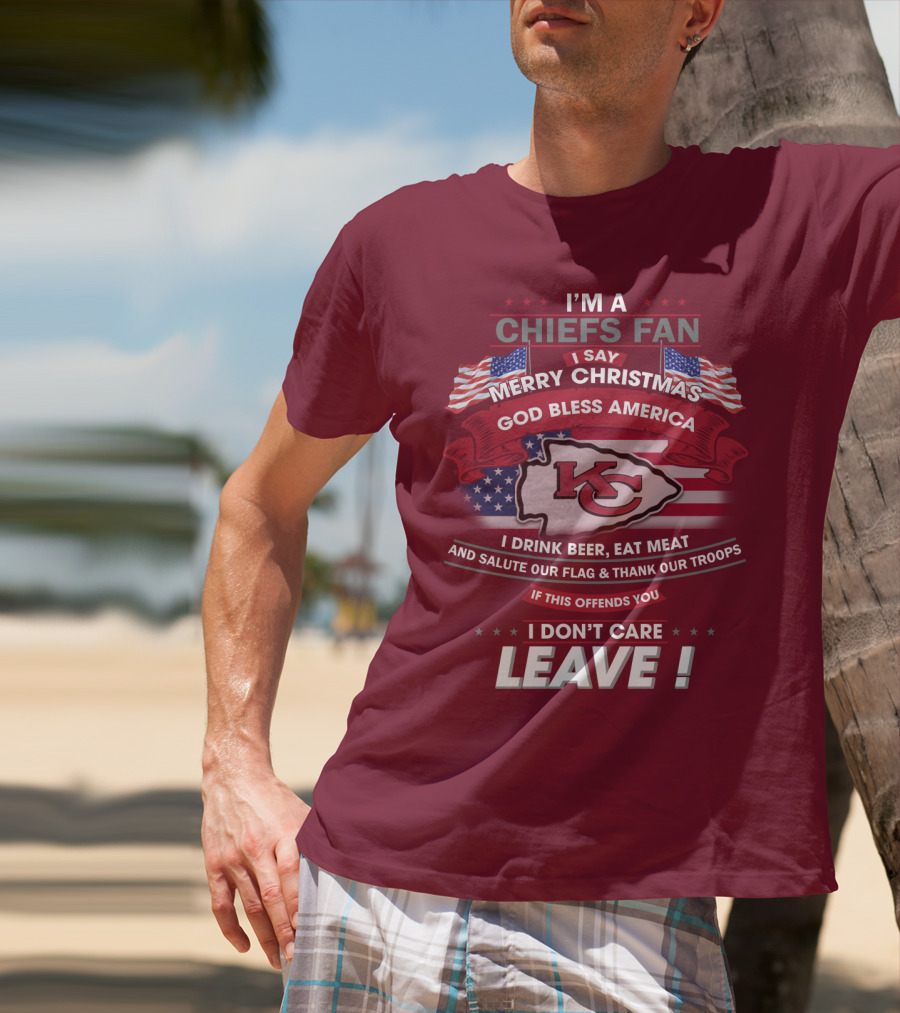 I'm A Chiefs Fan I Say Merry Christmas God Bless America Drink Beer Eat Meat Salute Flag Thank Troops If This Offends You I Don't Care Leave T-Shirt