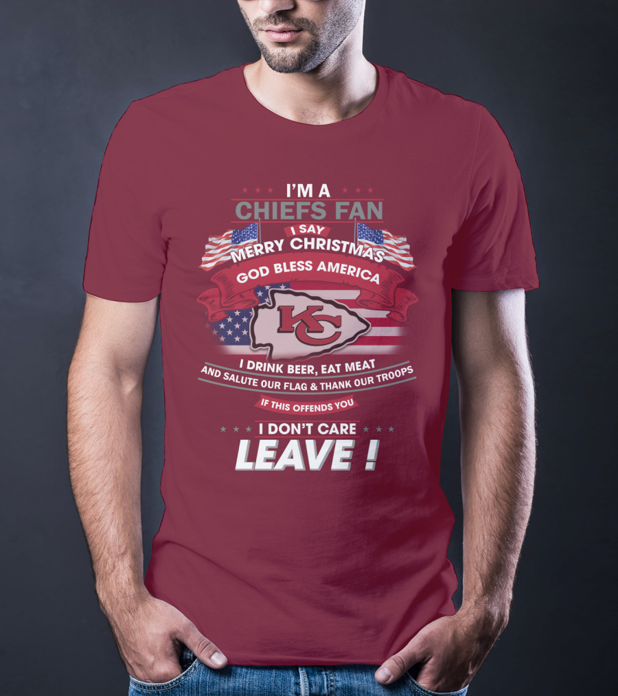 I'm A Chiefs Fan I Say Merry Christmas God Bless America Drink Beer Eat Meat Salute Flag Thank Troops If This Offends You I Don't Care Leave T-Shirt