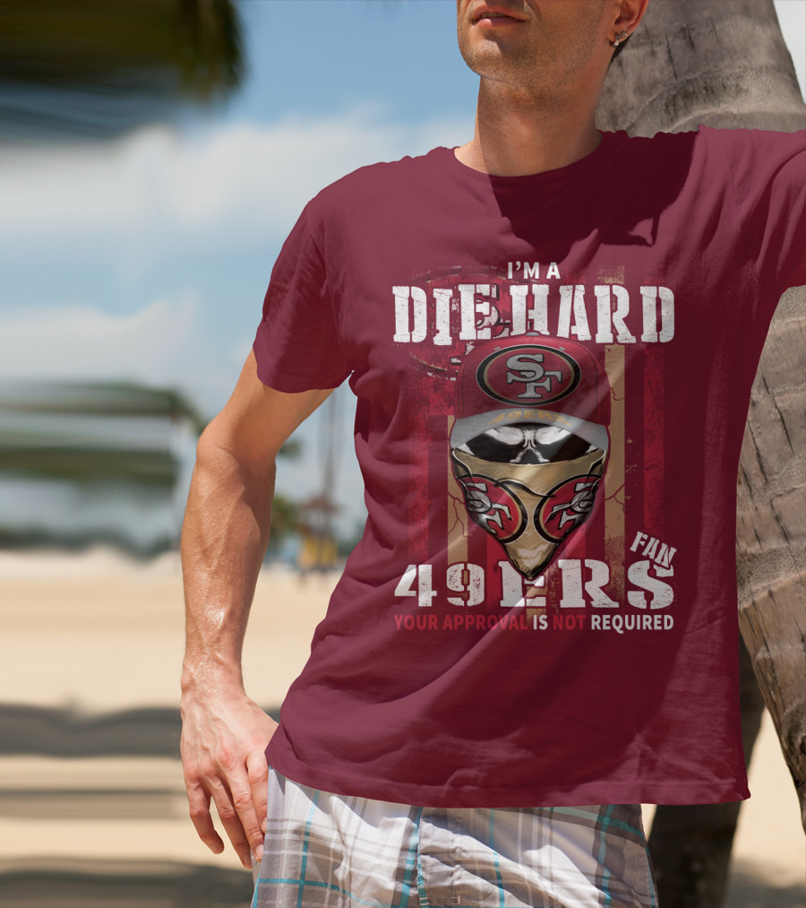 I'm A Die Hard 49ers Fan Your Approval Is Not Required T-Shirt