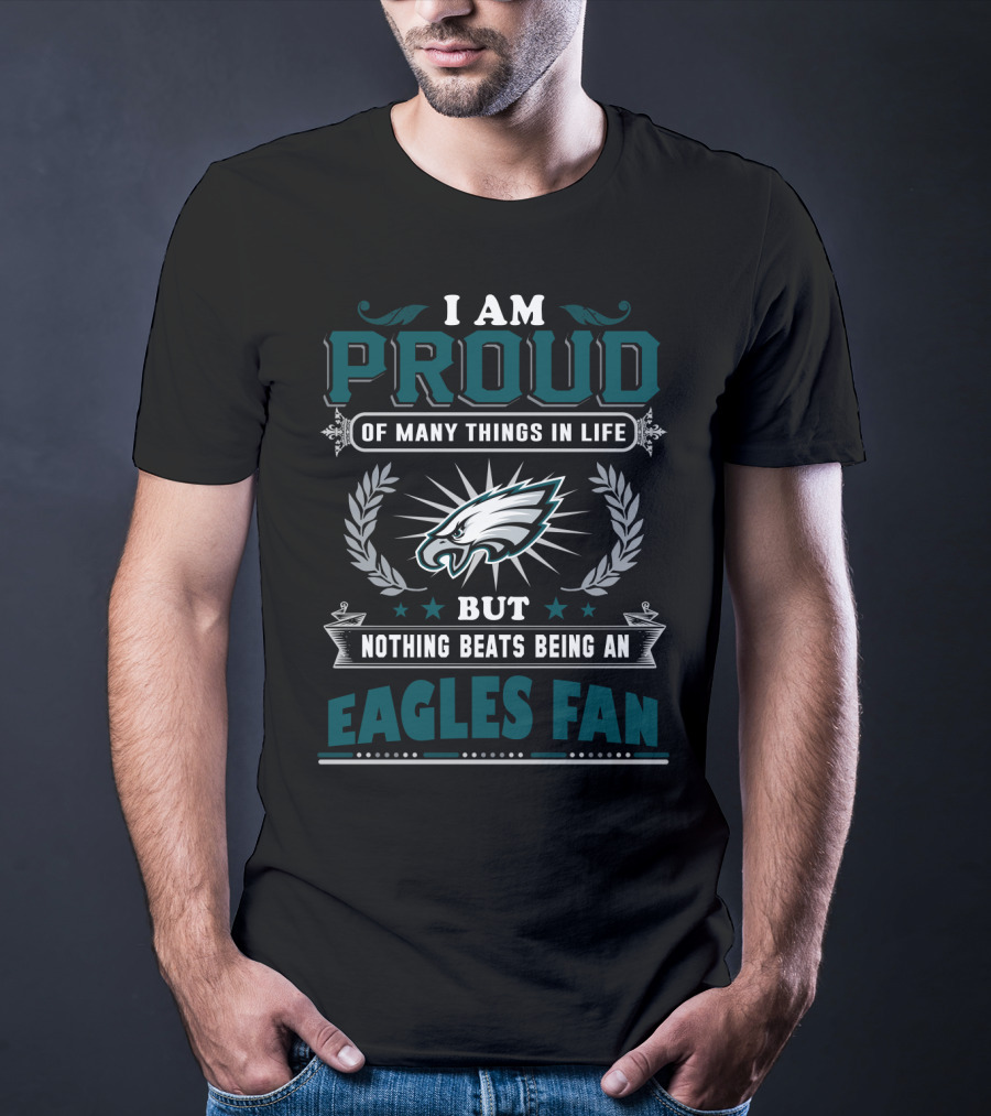 I Am Proud Of Many Things In Life But Nothing Beats Being An Eagles Fan T-Shirt