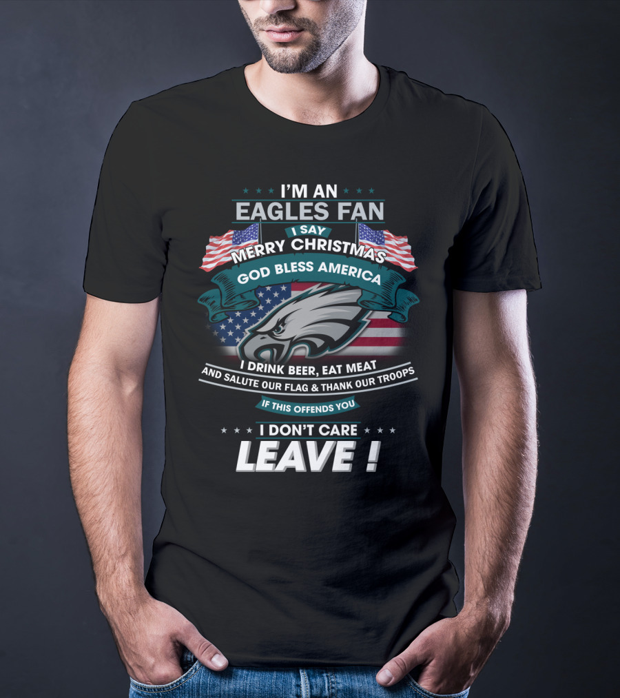 I'm An Eagles Fan I Say Merry Christmas God Bless America I Drink Beer Eat Meat And Salute Our Flag And Thank Our Troops If This Offends You I Don't Care Leave T-Shirt