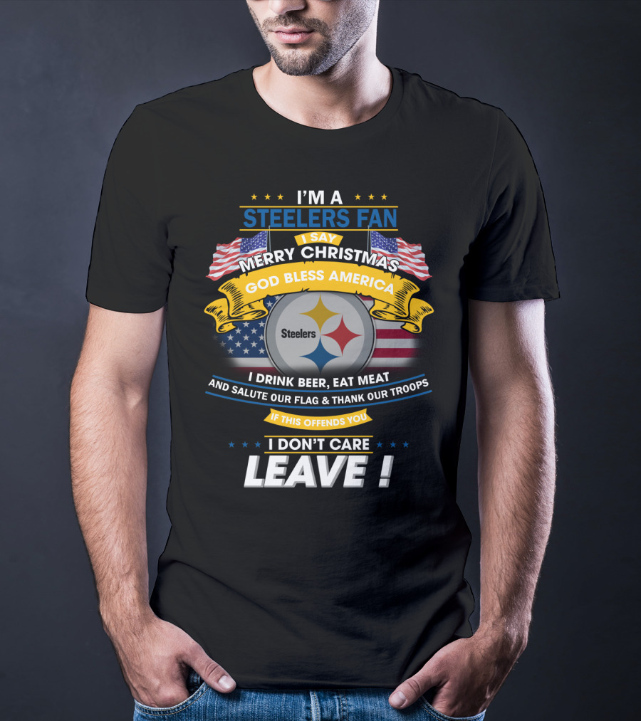 I'm A Steelers Fan Merry Christmas God Bless America I Drink Beer Eat Meat Salute Our Flag Thank Our Troops If This Offends You I Don't Care Leave T-Shirt