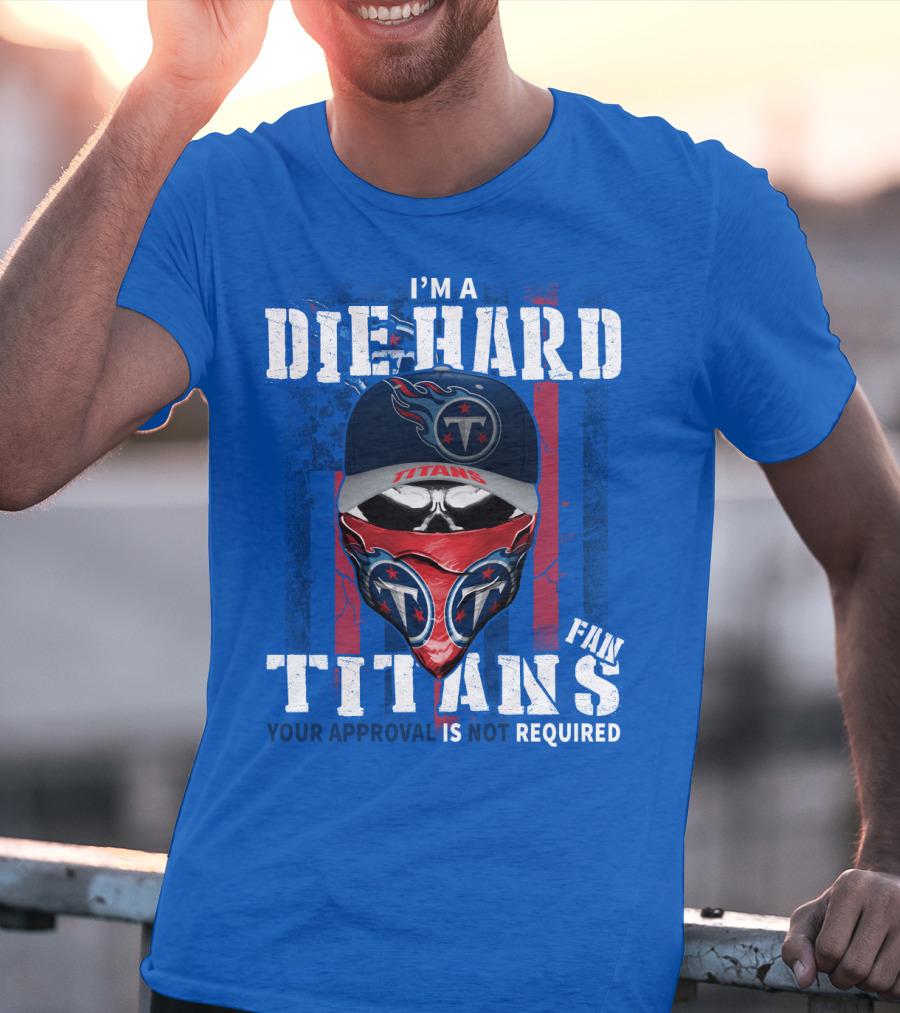 I'm A Die-Hard Tennessee Titans Fan Your Approval Is Not Required T-Shirt