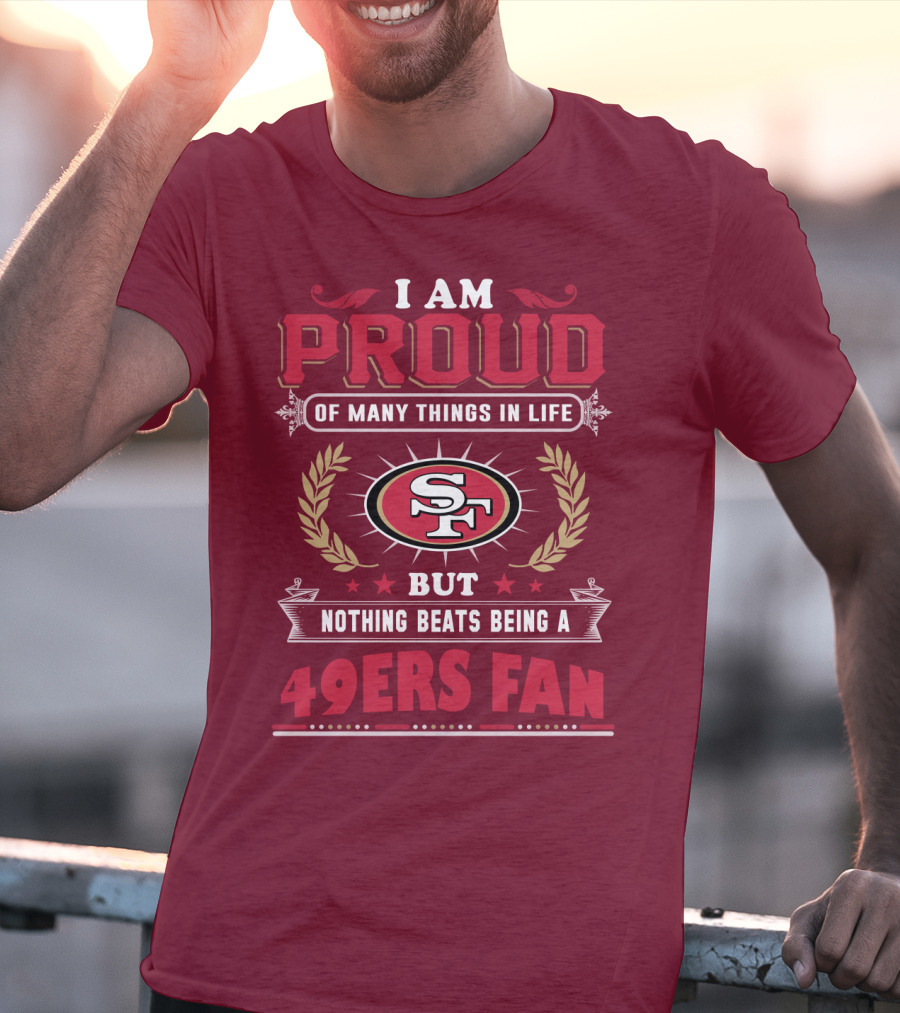 I Am Proud Of Many Things In Life But Nothing Beats Being A San Francisco 49ers Fan T-Shirt