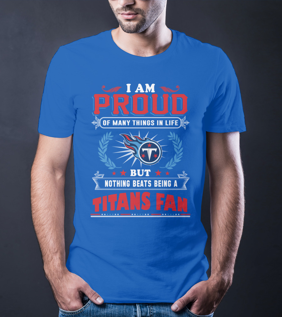I Am Proud Of Many Things In Life But Nothing Beats Being A Tennessee Titans Fan T-Shirt