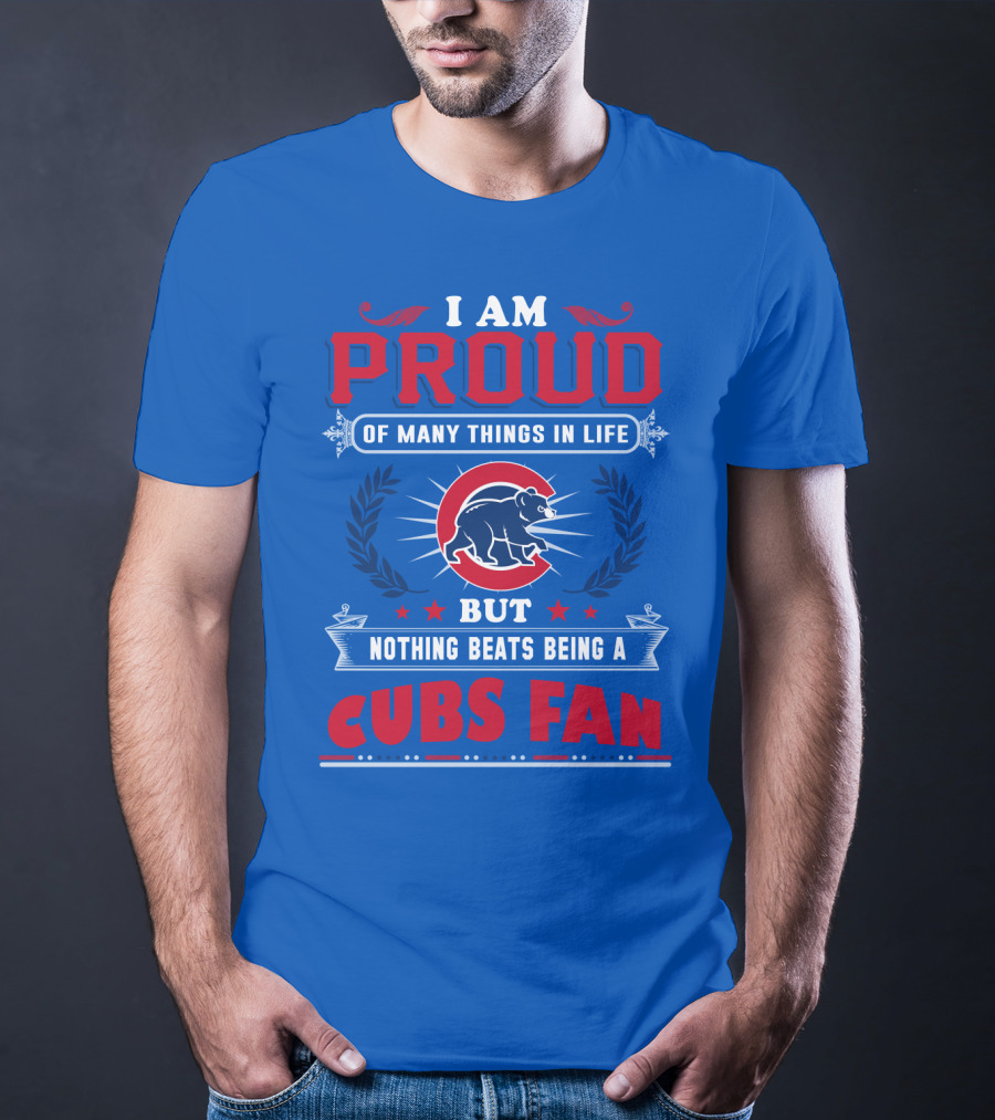 I Am Proud Of Many Things In Life But Nothing Beats Being A Cubs Fan T-Shirt
