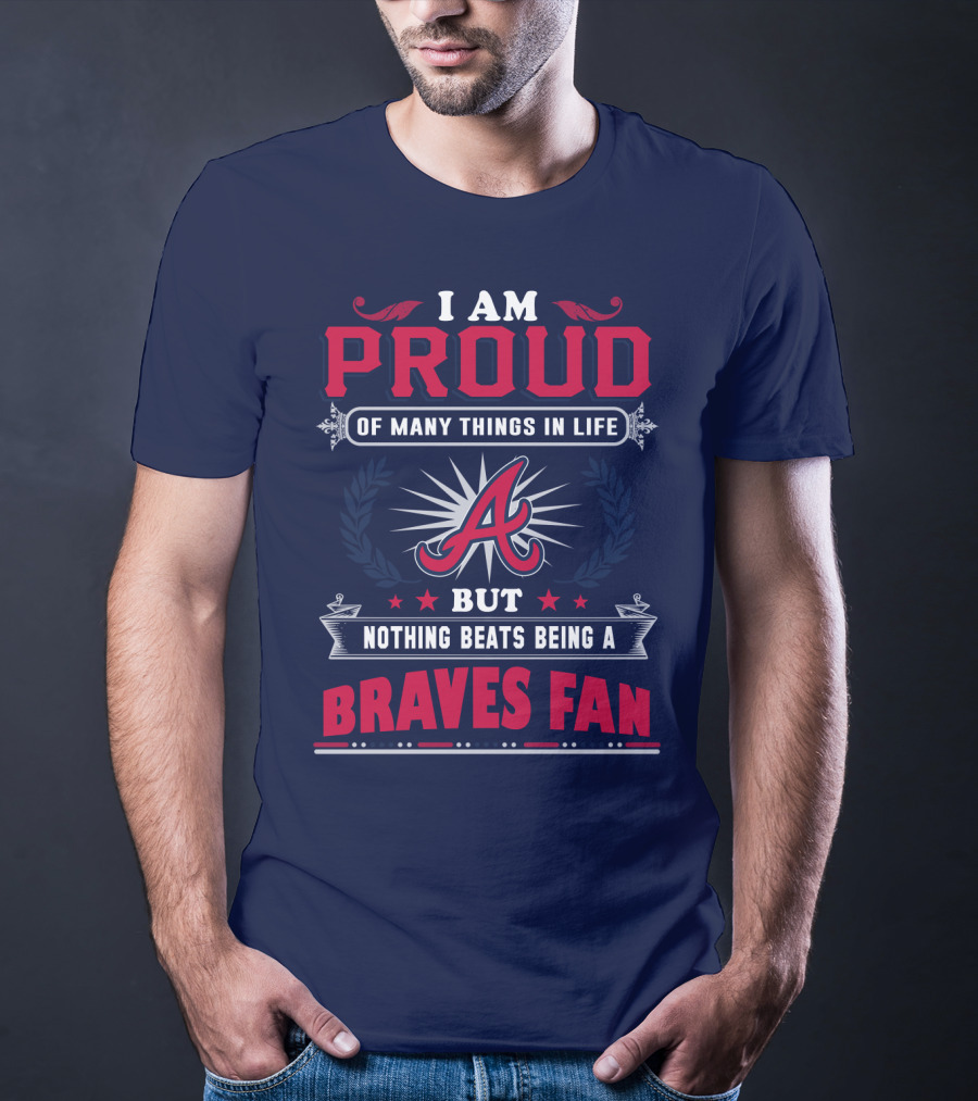 I Am Proud Of Many Things In Life But Nothing Beats Being A Braves Fan T-Shirt