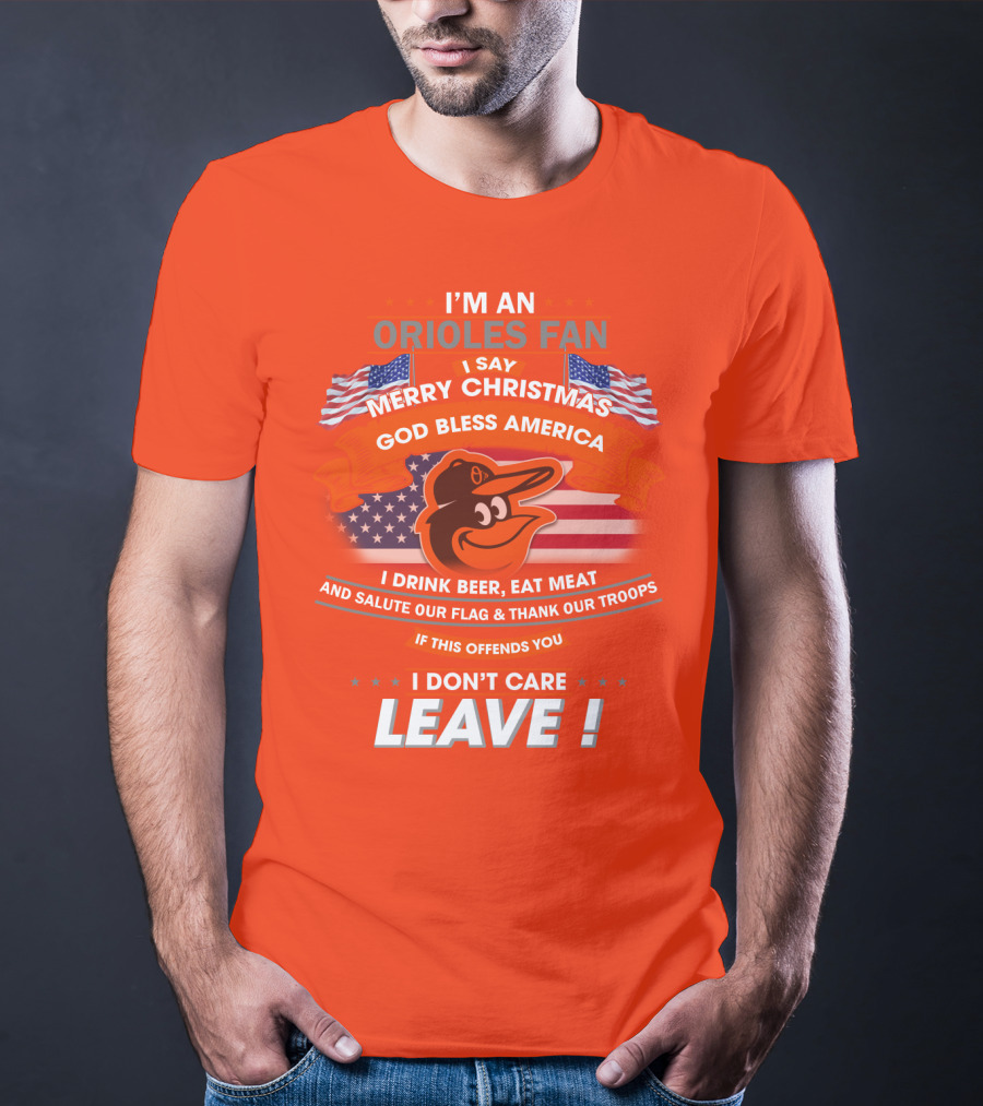 I'm An Orioles Fan I Say Merry Christmas God Bless America I Drink Beer Eat Meat And Salute Our Flag & Thank Our Troops If This Offends You I Don't Care Leave T-Shirt